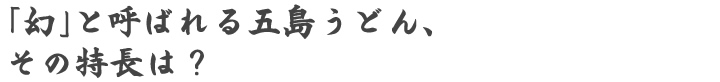 「幻」と呼ばれる五島うどん、その特長は？